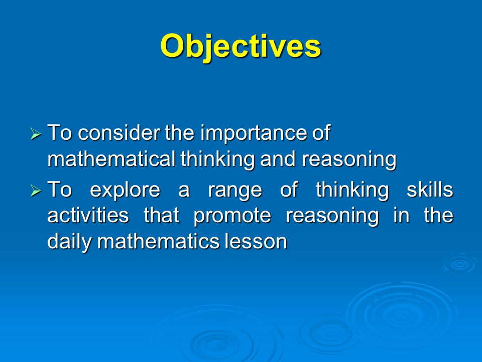 Objectives  To consider the importance of mathematical thinking and reasoning  To explore a range of thinking skills activities that promote reasoning in the daily mathematics lesson