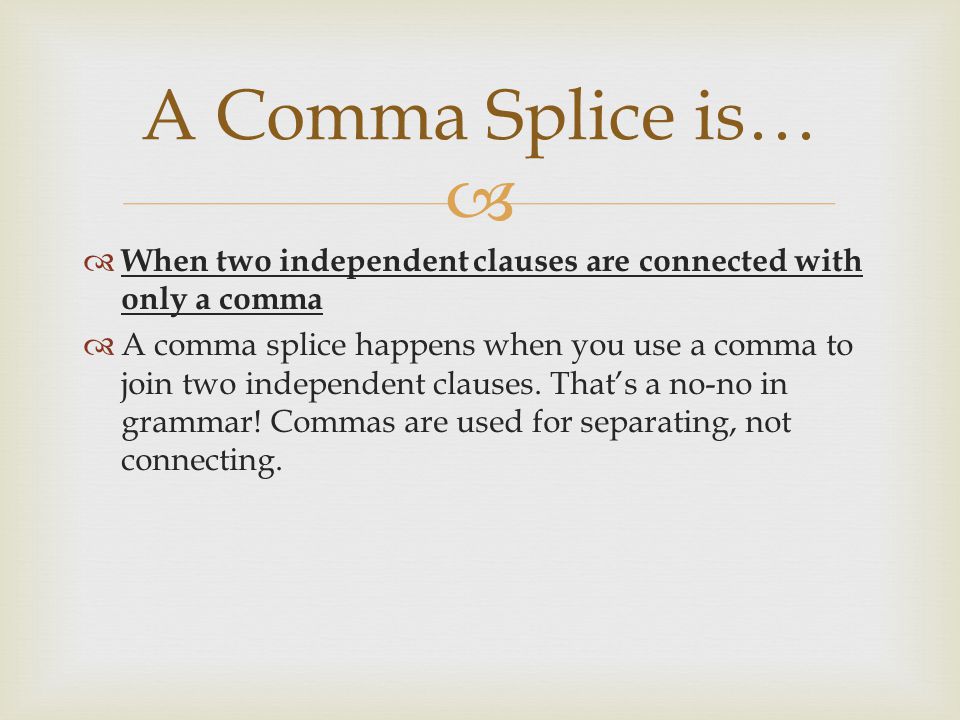   When two independent clauses are connected with only a comma  A comma splice happens when you use a comma to join two independent clauses.