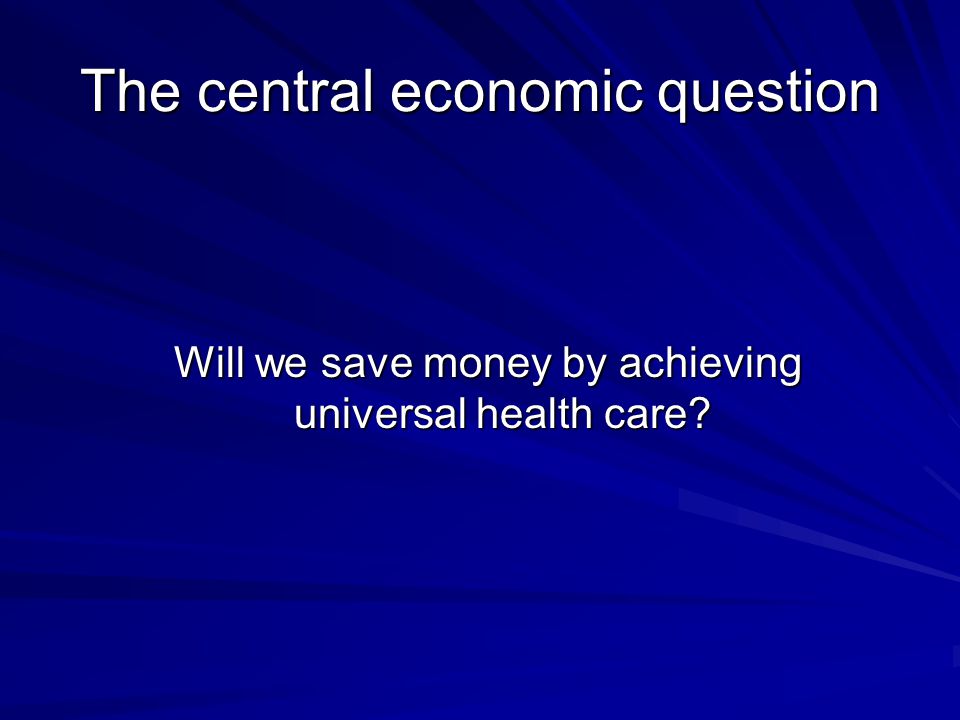 The central economic question Will we save money by achieving universal health care