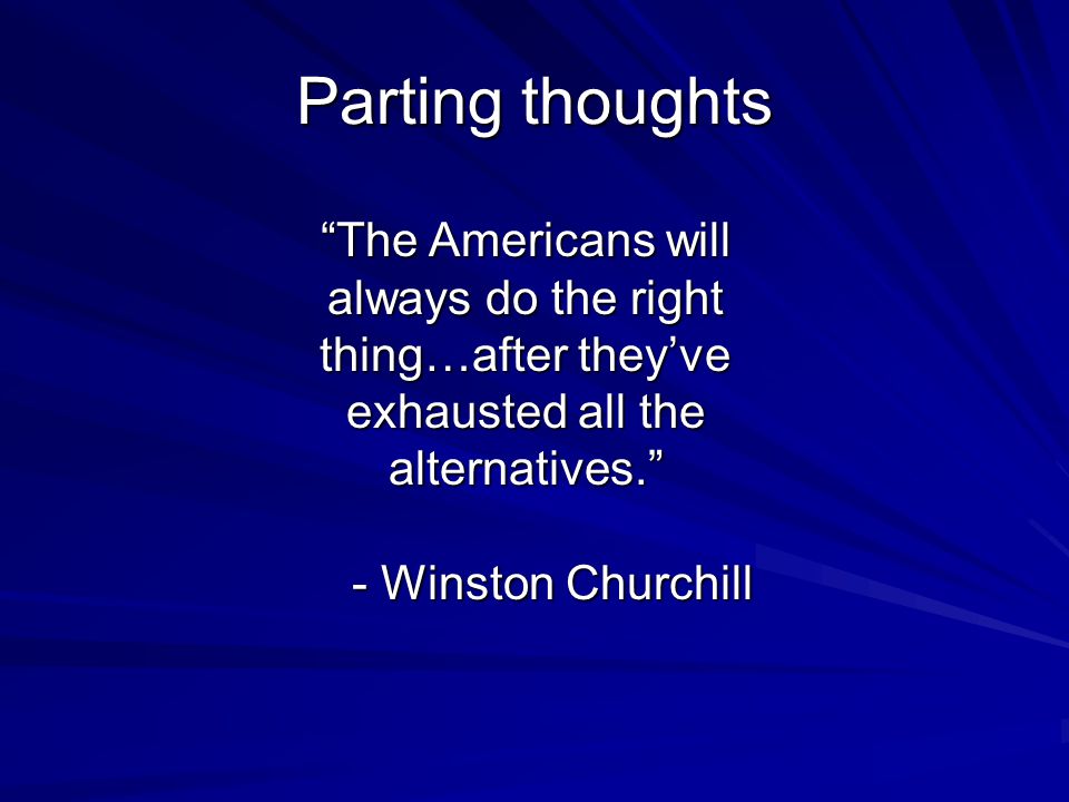Parting thoughts The Americans will always do the right thing…after they’ve exhausted all the alternatives. - Winston Churchill