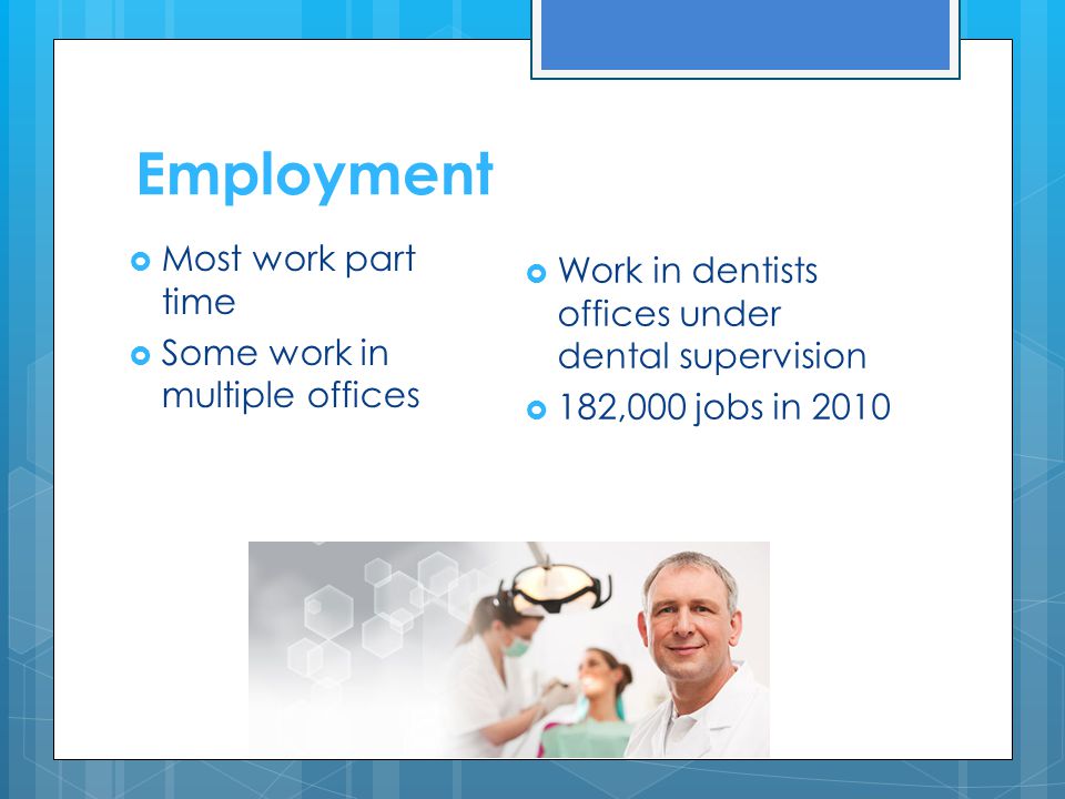 Employment  Work in dentists offices under dental supervision  182,000 jobs in 2010  Most work part time  Some work in multiple offices