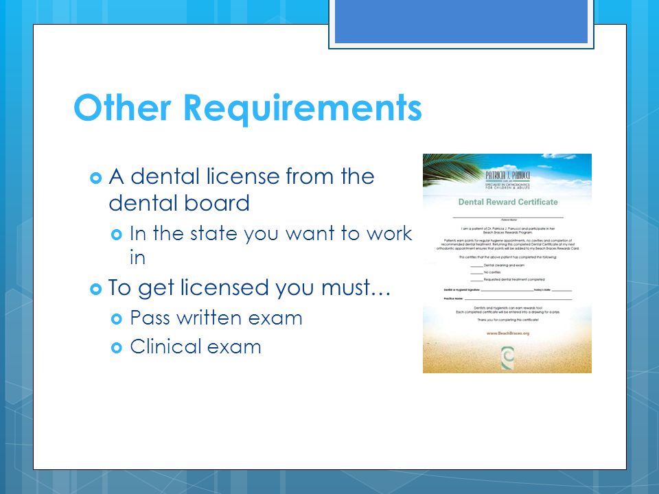 Other Requirements  A dental license from the dental board  In the state you want to work in  To get licensed you must…  Pass written exam  Clinical exam