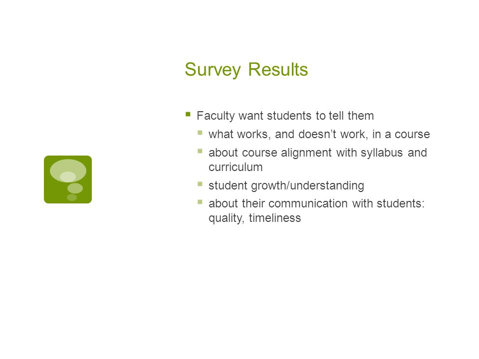 Survey Results  Faculty want students to tell them  what works, and doesn’t work, in a course  about course alignment with syllabus and curriculum  student growth/understanding  about their communication with students: quality, timeliness