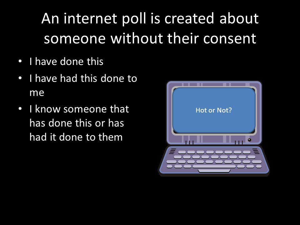 An internet poll is created about someone without their consent I have done this I have had this done to me I know someone that has done this or has had it done to them Hot or Not