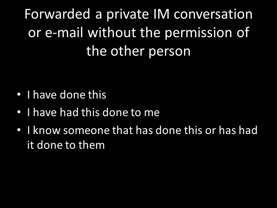 Forwarded a private IM conversation or  without the permission of the other person I have done this I have had this done to me I know someone that has done this or has had it done to them