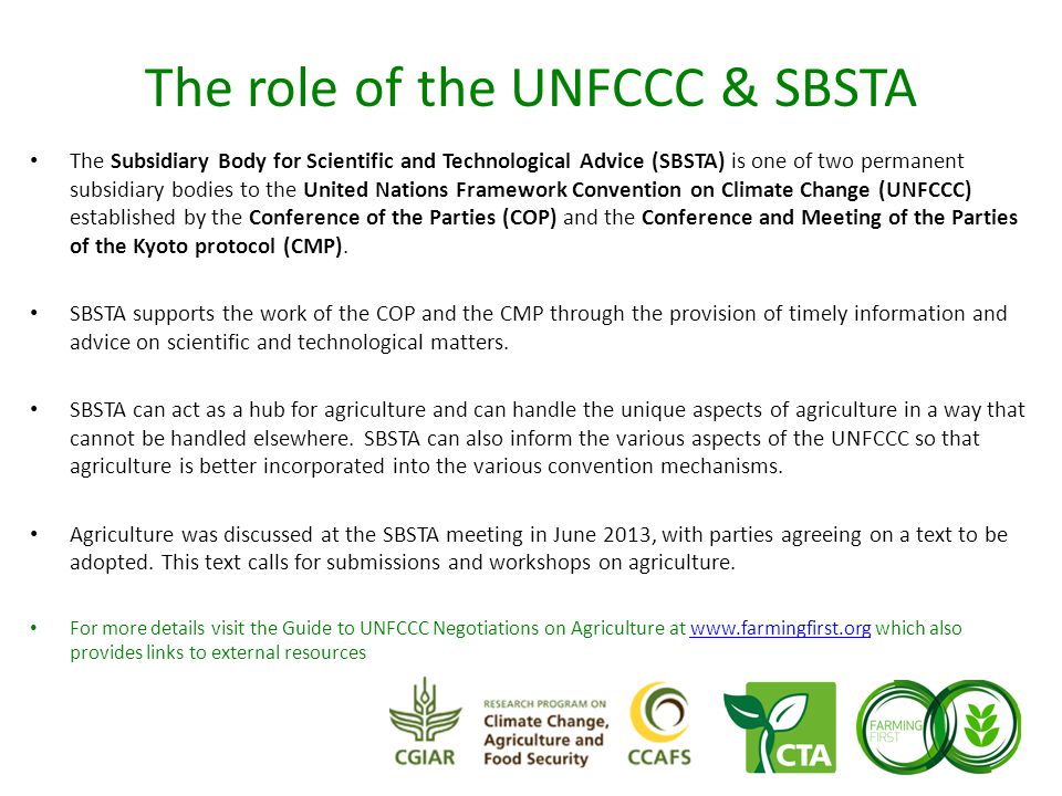 The role of the UNFCCC & SBSTA The Subsidiary Body for Scientific and Technological Advice (SBSTA) is one of two permanent subsidiary bodies to the United Nations Framework Convention on Climate Change (UNFCCC) established by the Conference of the Parties (COP) and the Conference and Meeting of the Parties of the Kyoto protocol (CMP).