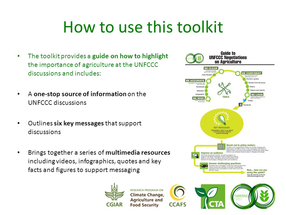 How to use this toolkit The toolkit provides a guide on how to highlight the importance of agriculture at the UNFCCC discussions and includes: A one-stop source of information on the UNFCCC discussions Outlines six key messages that support discussions Brings together a series of multimedia resources including videos, infographics, quotes and key facts and figures to support messaging