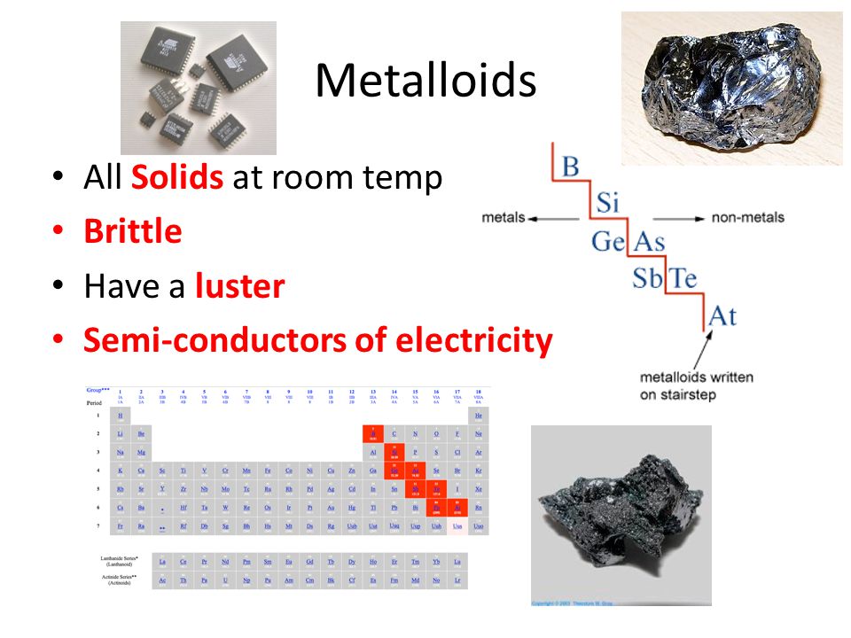 Metalloids All Solids at room temp Brittle Have a luster Semi-conductors of electricity