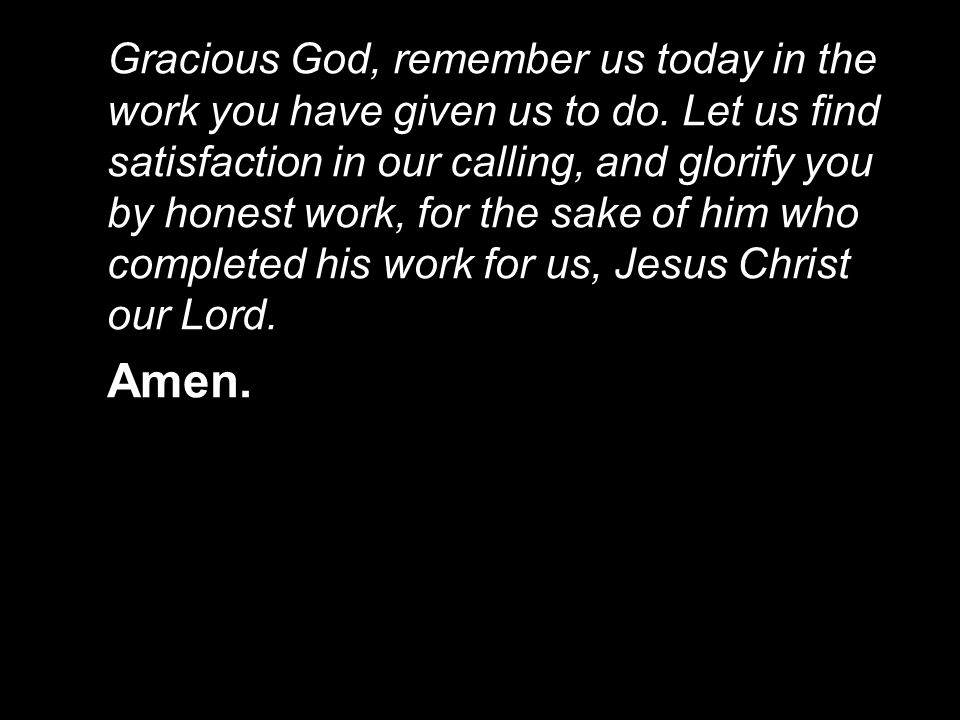 Gracious God, remember us today in the work you have given us to do.