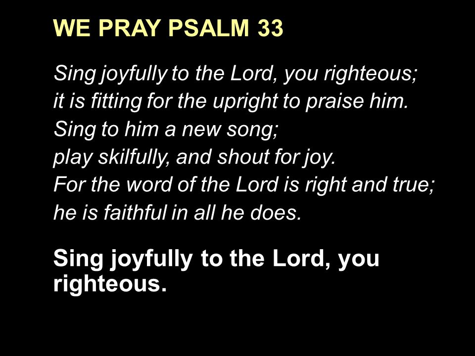 WE PRAY PSALM 33 Sing joyfully to the Lord, you righteous; it is fitting for the upright to praise him.