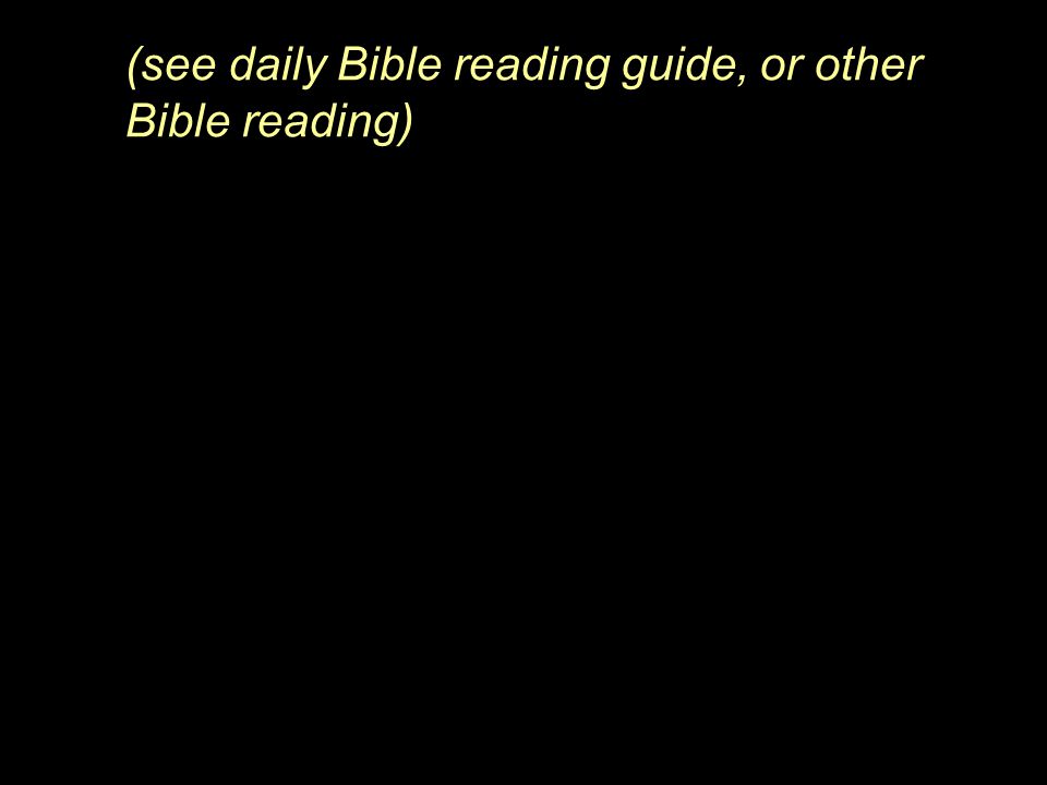 (see daily Bible reading guide, or other Bible reading)