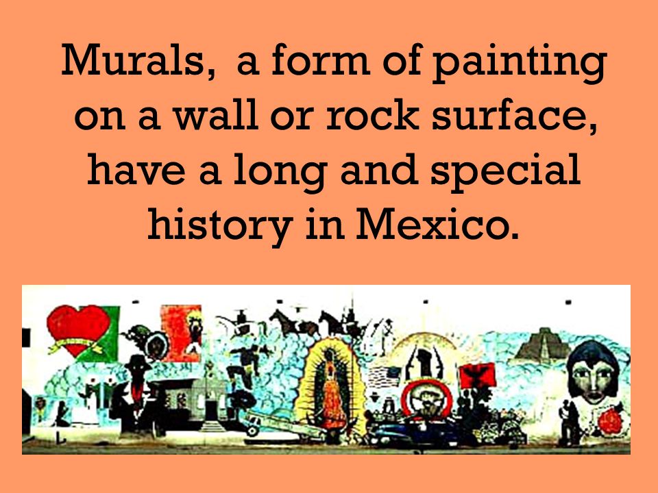 Murals, a form of painting on a wall or rock surface, have a long and special history in Mexico.