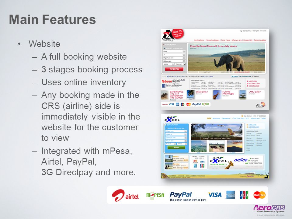 Main Features Website –A full booking website –3 stages booking process –Uses online inventory –Any booking made in the CRS (airline) side is immediately visible in the website for the customer to view –Integrated with mPesa, Airtel, PayPal, 3G Directpay and more.