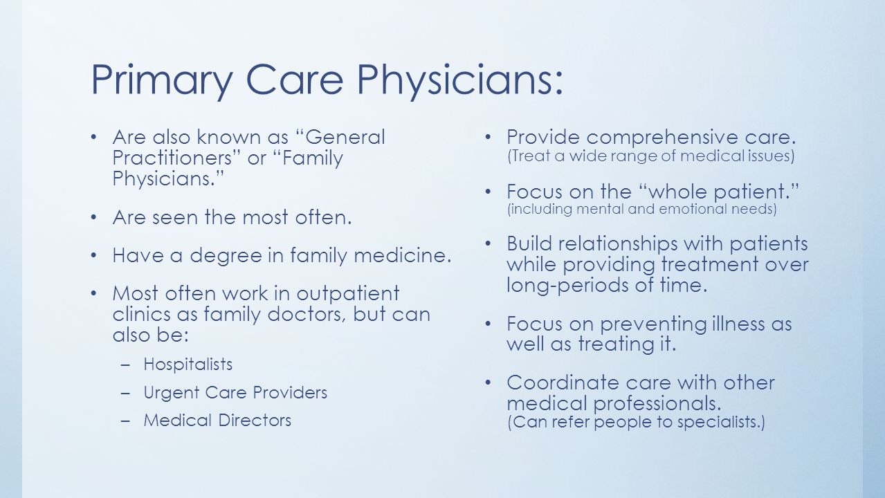 Primary Care Physicians: Are also known as General Practitioners or Family Physicians. Are seen the most often.