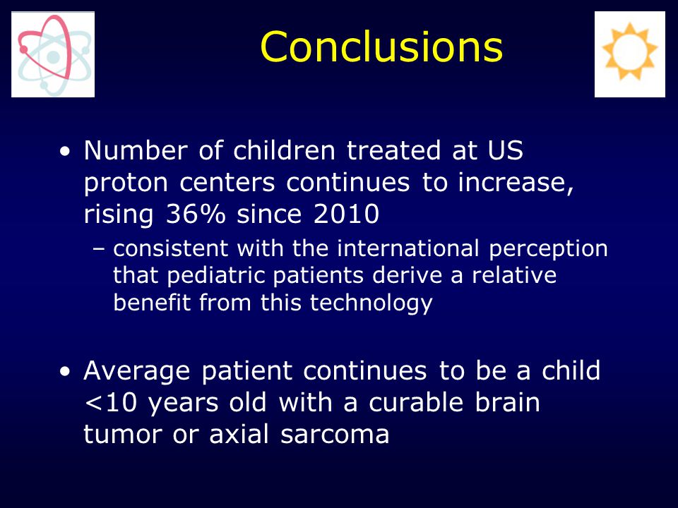 Number of children treated at US proton centers continues to increase, rising 36% since 2010 –consistent with the international perception that pediatric patients derive a relative benefit from this technology Average patient continues to be a child <10 years old with a curable brain tumor or axial sarcoma Conclusions