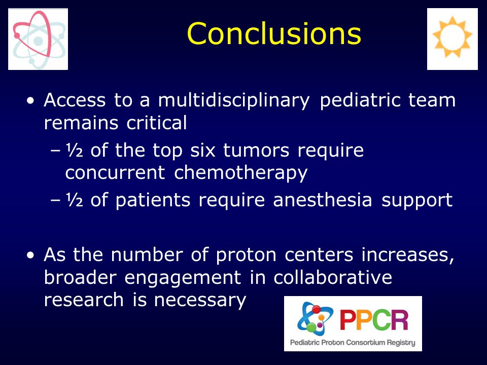 Access to a multidisciplinary pediatric team remains critical –½ of the top six tumors require concurrent chemotherapy –½ of patients require anesthesia support As the number of proton centers increases, broader engagement in collaborative research is necessary