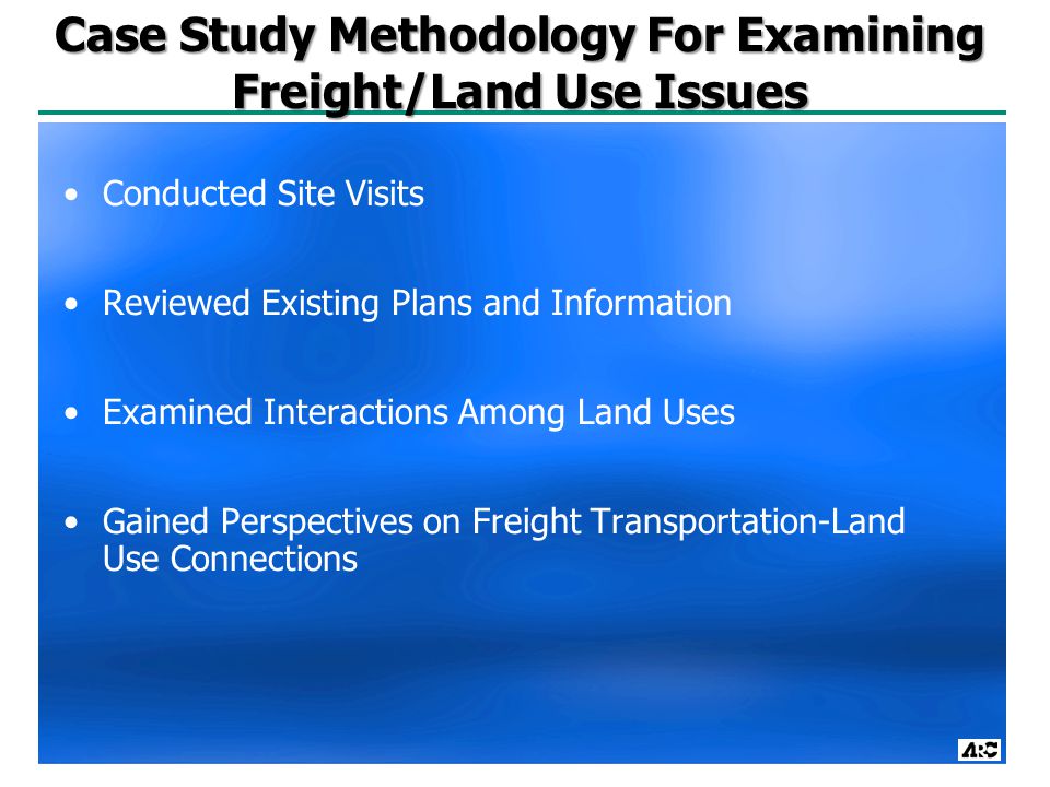 Case Study Methodology For Examining Freight/Land Use Issues Conducted Site Visits Reviewed Existing Plans and Information Examined Interactions Among Land Uses Gained Perspectives on Freight Transportation-Land Use Connections