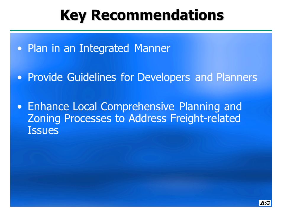 Key Recommendations Plan in an Integrated Manner Provide Guidelines for Developers and Planners Enhance Local Comprehensive Planning and Zoning Processes to Address Freight-related Issues