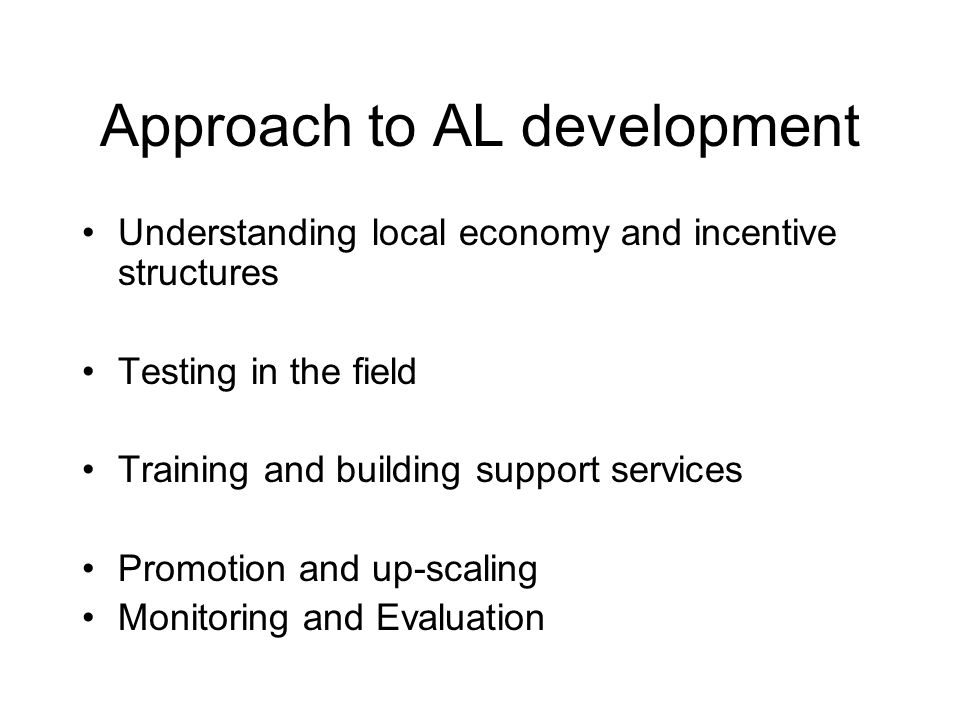 Approach to AL development Understanding local economy and incentive structures Testing in the field Training and building support services Promotion and up-scaling Monitoring and Evaluation
