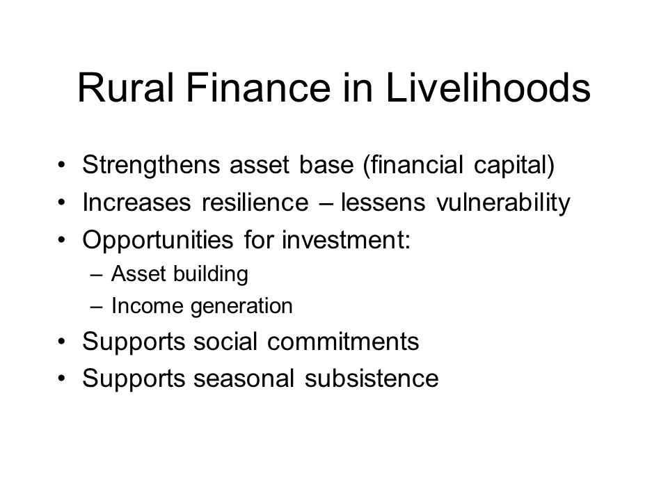 Rural Finance in Livelihoods Strengthens asset base (financial capital) Increases resilience – lessens vulnerability Opportunities for investment: –Asset building –Income generation Supports social commitments Supports seasonal subsistence