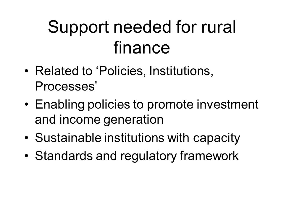 Support needed for rural finance Related to ‘Policies, Institutions, Processes’ Enabling policies to promote investment and income generation Sustainable institutions with capacity Standards and regulatory framework