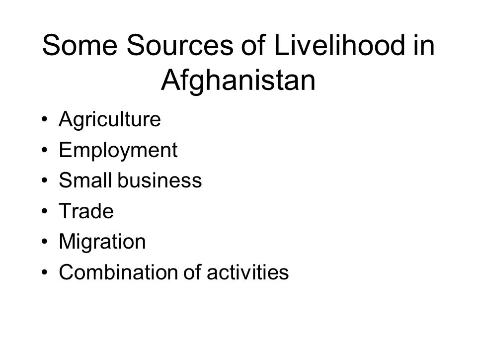 Some Sources of Livelihood in Afghanistan Agriculture Employment Small business Trade Migration Combination of activities