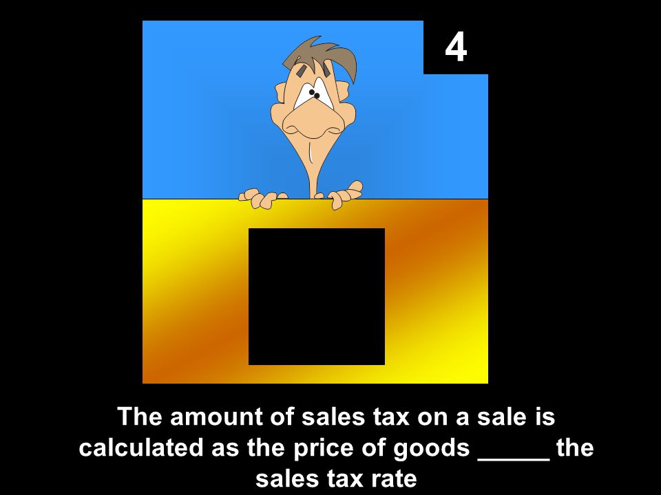 4 The amount of sales tax on a sale is calculated as the price of goods _____ the sales tax rate