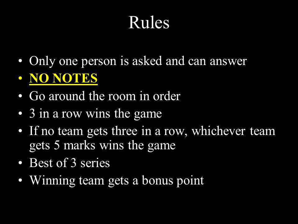 Rules Only one person is asked and can answer NO NOTES Go around the room in order 3 in a row wins the game If no team gets three in a row, whichever team gets 5 marks wins the game Best of 3 series Winning team gets a bonus point