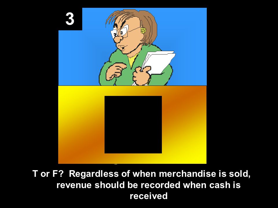 3 T or F Regardless of when merchandise is sold, revenue should be recorded when cash is received