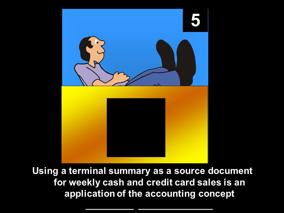 5 Using a terminal summary as a source document for weekly cash and credit card sales is an application of the accounting concept _________ ______________