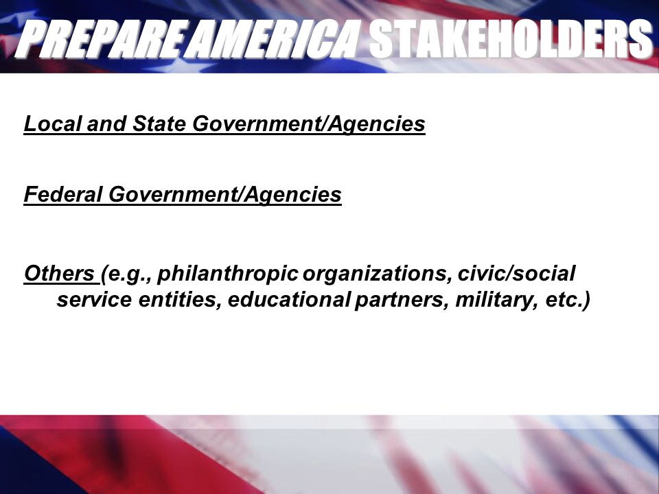 PREPARE AMERICA STAKEHOLDERS Local and State Government/Agencies Federal Government/Agencies Others (e.g., philanthropic organizations, civic/social service entities, educational partners, military, etc.)