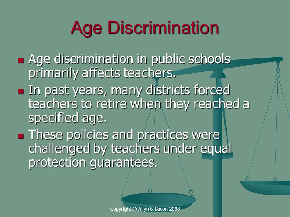 Copyright © Allyn & Bacon 2008 Age Discrimination Age discrimination in public schools primarily affects teachers.