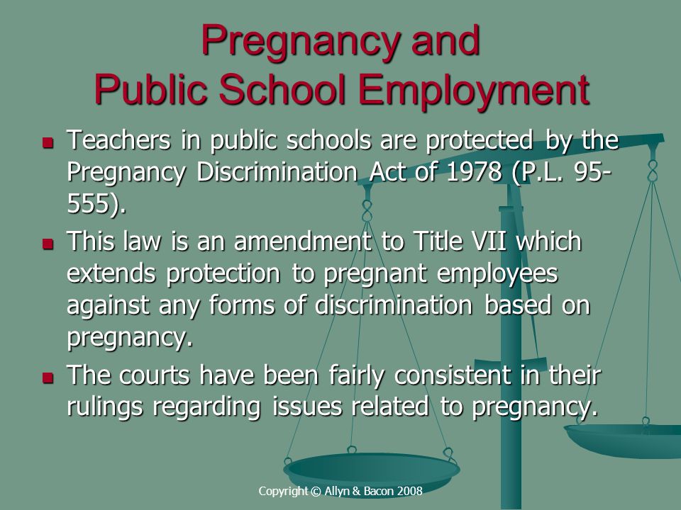 Copyright © Allyn & Bacon 2008 Pregnancy and Public School Employment Teachers in public schools are protected by the Pregnancy Discrimination Act of 1978 (P.L.