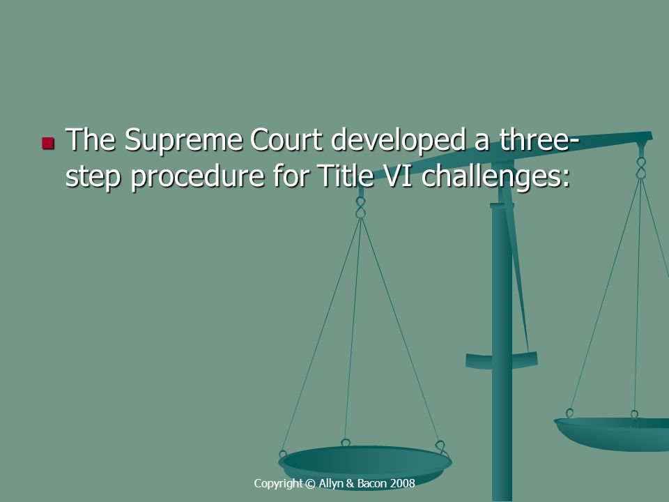 Copyright © Allyn & Bacon 2008 The Supreme Court developed a three- step procedure for Title VI challenges: The Supreme Court developed a three- step procedure for Title VI challenges: