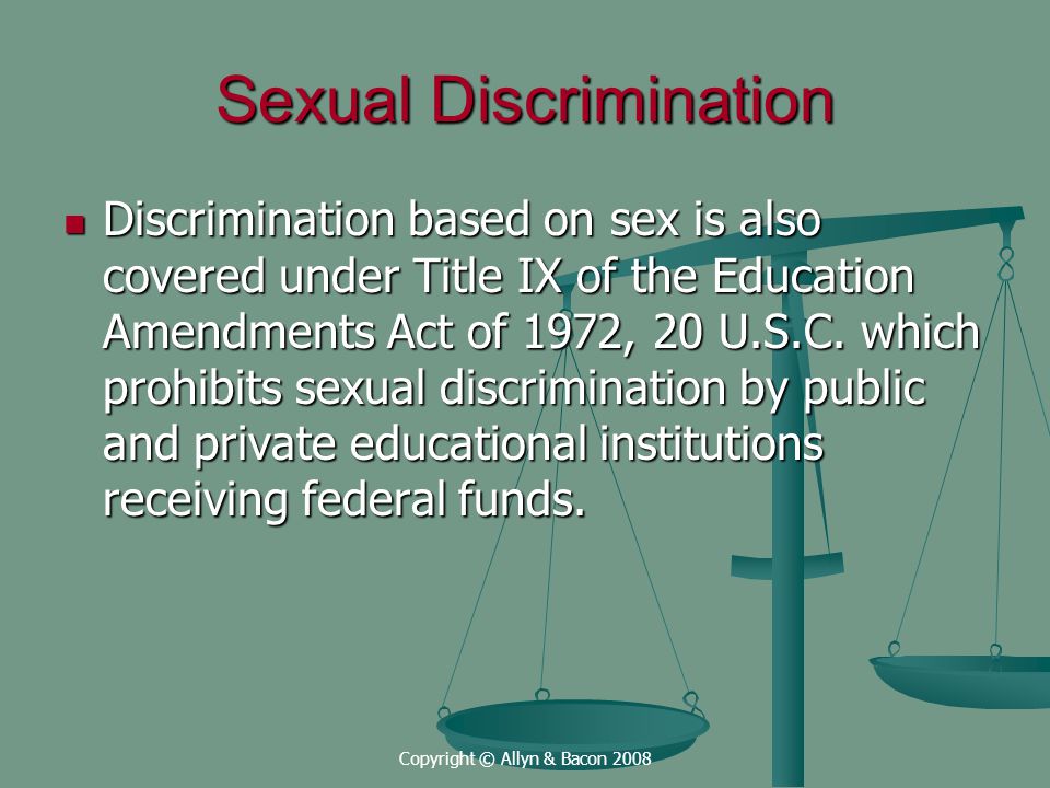 Copyright © Allyn & Bacon 2008 Sexual Discrimination Discrimination based on sex is also covered under Title IX of the Education Amendments Act of 1972, 20 U.S.C.