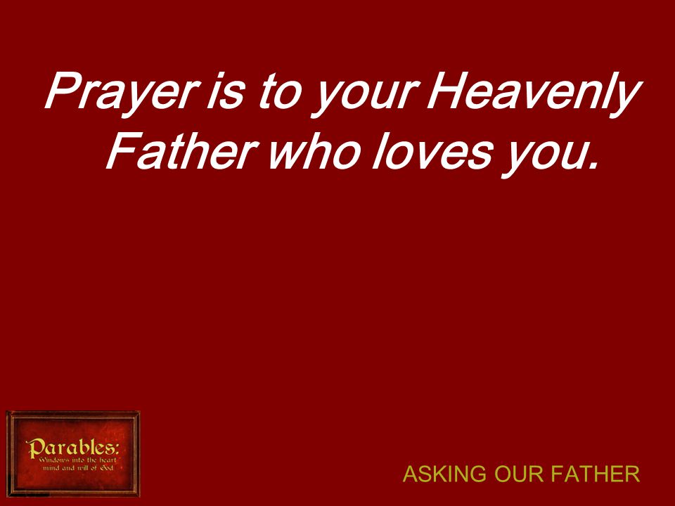 ASKING OUR FATHER Prayer is to your Heavenly Father who loves you.