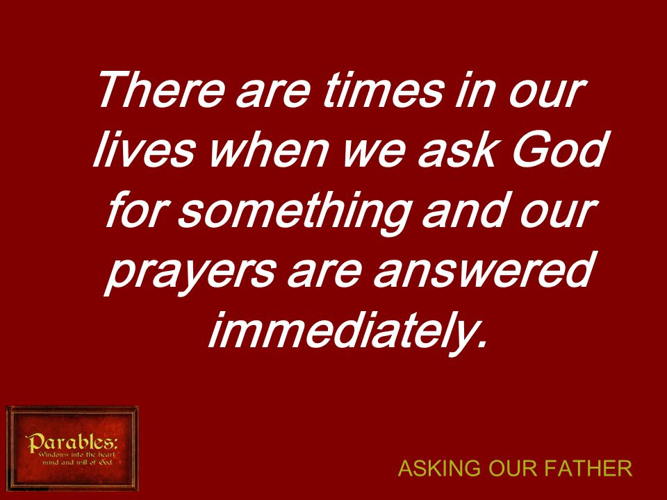 ASKING OUR FATHER There are times in our lives when we ask God for something and our prayers are answered immediately.