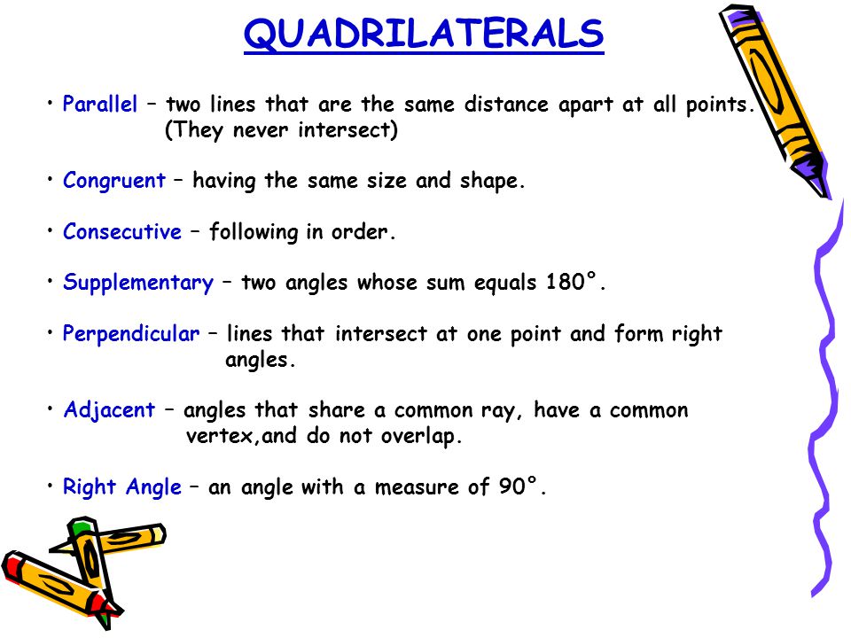 QUADRILATERALS Parallel – two lines that are the same distance apart at all points.