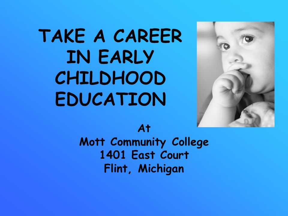TAKE A CAREER IN EARLY CHILDHOOD EDUCATION At Mott Community College 1401 East Court Flint, Michigan