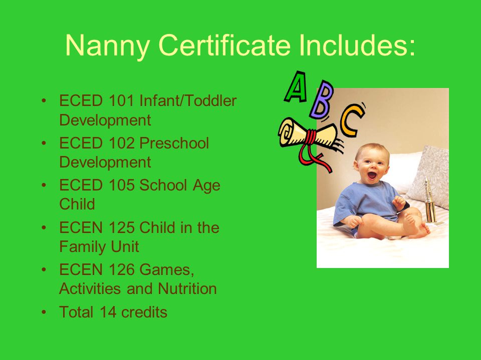Nanny Certificate Includes: ECED 101 Infant/Toddler Development ECED 102 Preschool Development ECED 105 School Age Child ECEN 125 Child in the Family Unit ECEN 126 Games, Activities and Nutrition Total 14 credits