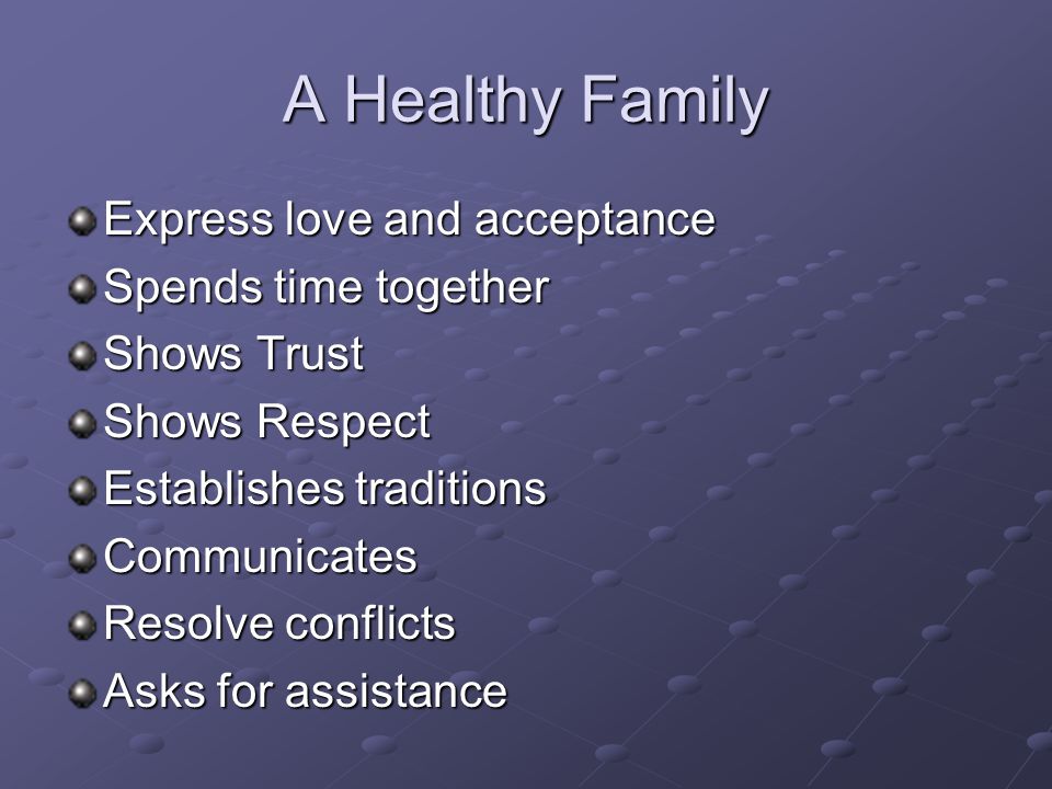 A Healthy Family Express love and acceptance Spends time together Shows Trust Shows Respect Establishes traditions Communicates Resolve conflicts Asks for assistance