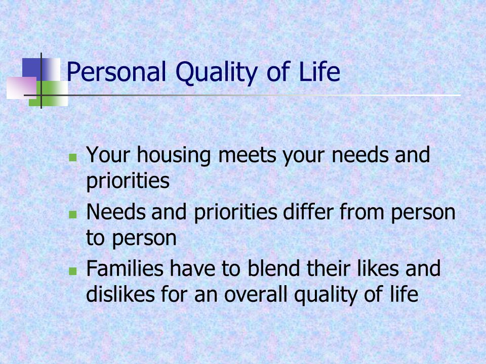 Personal Quality of Life Your housing meets your needs and priorities Needs and priorities differ from person to person Families have to blend their likes and dislikes for an overall quality of life