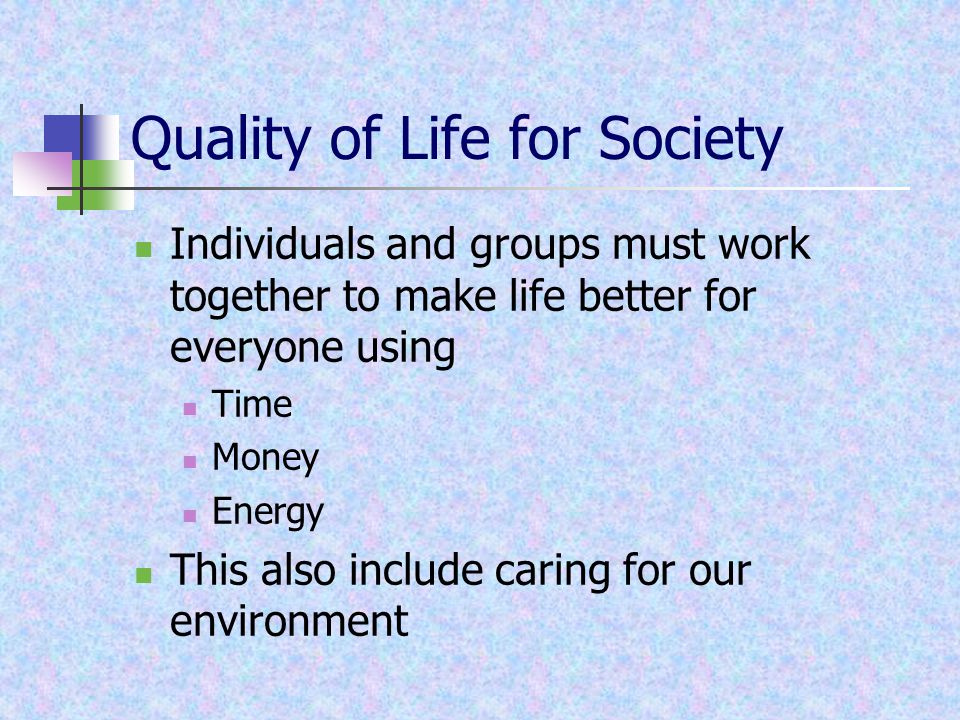 Quality of Life for Society Individuals and groups must work together to make life better for everyone using Time Money Energy This also include caring for our environment