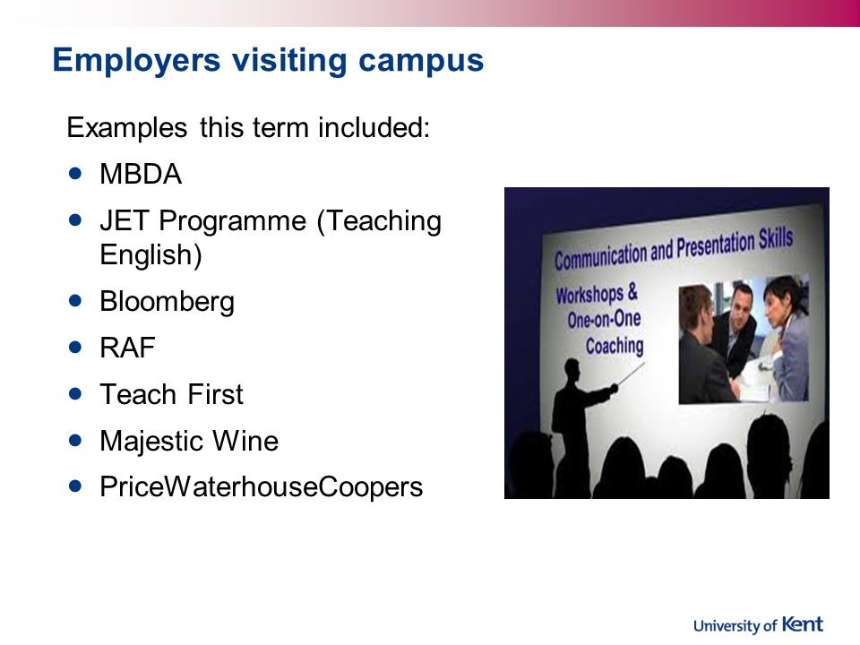 Employers visiting campus Examples this term included: MBDA JET Programme (Teaching English) Bloomberg RAF Teach First Majestic Wine PriceWaterhouseCoopers