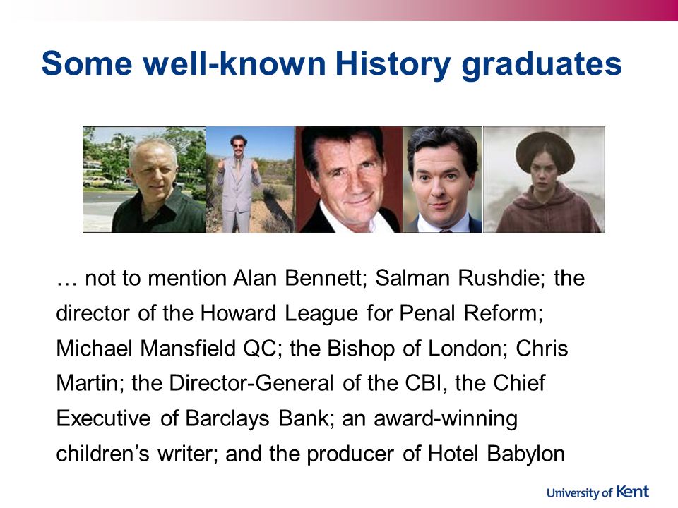 Some well-known History graduates … not to mention Alan Bennett; Salman Rushdie; the director of the Howard League for Penal Reform; Michael Mansfield QC; the Bishop of London; Chris Martin; the Director-General of the CBI, the Chief Executive of Barclays Bank; an award-winning children’s writer; and the producer of Hotel Babylon