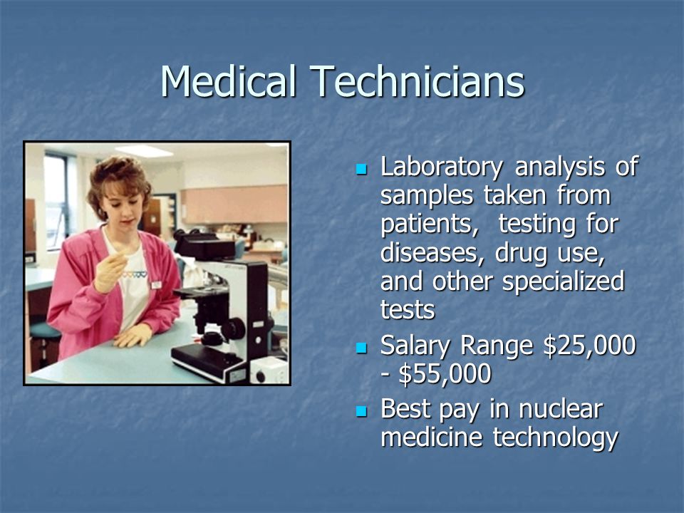 Medical Technicians Laboratory analysis of samples taken from patients, testing for diseases, drug use, and other specialized tests Laboratory analysis of samples taken from patients, testing for diseases, drug use, and other specialized tests Salary Range $25,000 - $55,000 Salary Range $25,000 - $55,000 Best pay in nuclear medicine technology Best pay in nuclear medicine technology