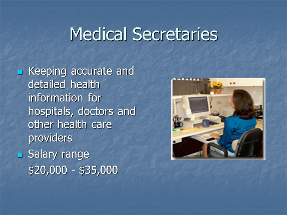 Medical Secretaries Keeping accurate and detailed health information for hospitals, doctors and other health care providers Keeping accurate and detailed health information for hospitals, doctors and other health care providers Salary range Salary range $20,000 - $35,000