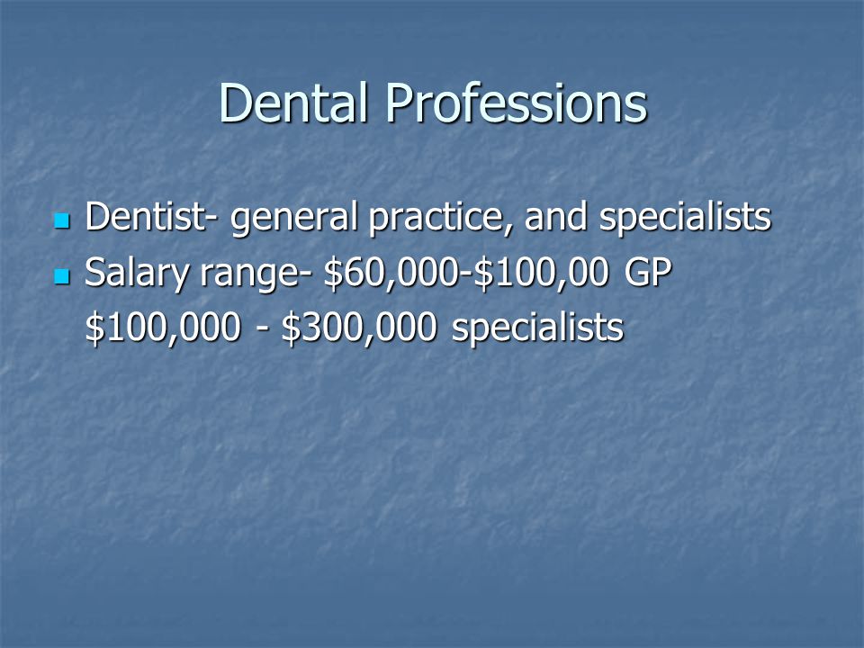 Dental Professions Dentist- general practice, and specialists Dentist- general practice, and specialists Salary range- $60,000-$100,00 GP Salary range- $60,000-$100,00 GP $100,000 - $300,000 specialists