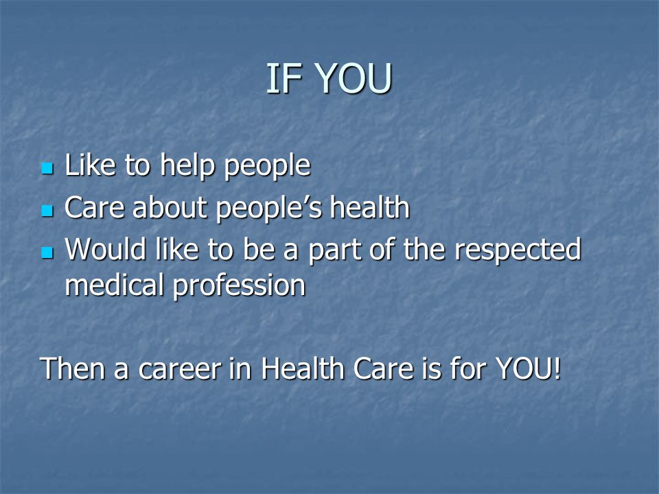 IF YOU Like to help people Like to help people Care about people’s health Care about people’s health Would like to be a part of the respected medical profession Would like to be a part of the respected medical profession Then a career in Health Care is for YOU!