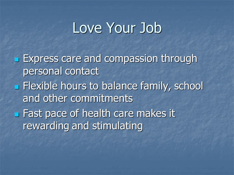Love Your Job Express care and compassion through personal contact Express care and compassion through personal contact Flexible hours to balance family, school and other commitments Flexible hours to balance family, school and other commitments Fast pace of health care makes it rewarding and stimulating Fast pace of health care makes it rewarding and stimulating